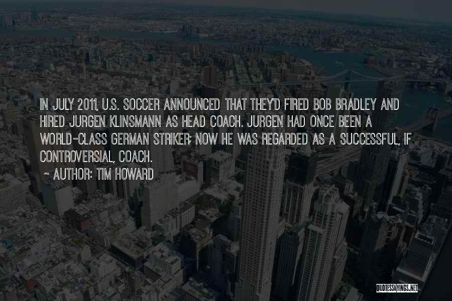 Tim Howard Quotes: In July 2011, U.s. Soccer Announced That They'd Fired Bob Bradley And Hired Jurgen Klinsmann As Head Coach. Jurgen Had
