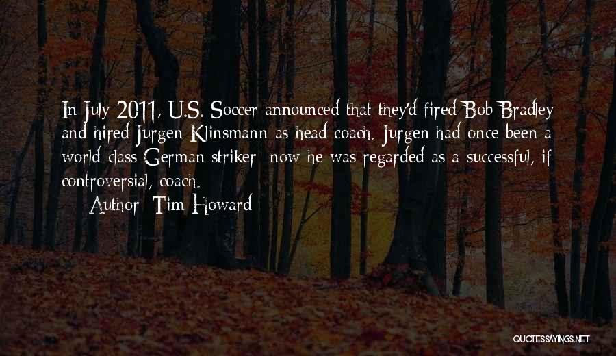 Tim Howard Quotes: In July 2011, U.s. Soccer Announced That They'd Fired Bob Bradley And Hired Jurgen Klinsmann As Head Coach. Jurgen Had