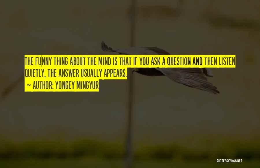 Yongey Mingyur Quotes: The Funny Thing About The Mind Is That If You Ask A Question And Then Listen Quietly, The Answer Usually