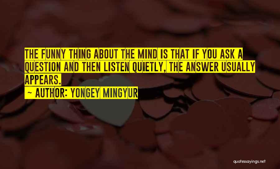 Yongey Mingyur Quotes: The Funny Thing About The Mind Is That If You Ask A Question And Then Listen Quietly, The Answer Usually