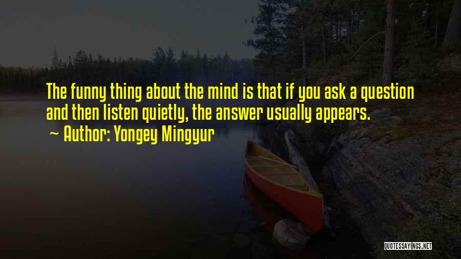 Yongey Mingyur Quotes: The Funny Thing About The Mind Is That If You Ask A Question And Then Listen Quietly, The Answer Usually