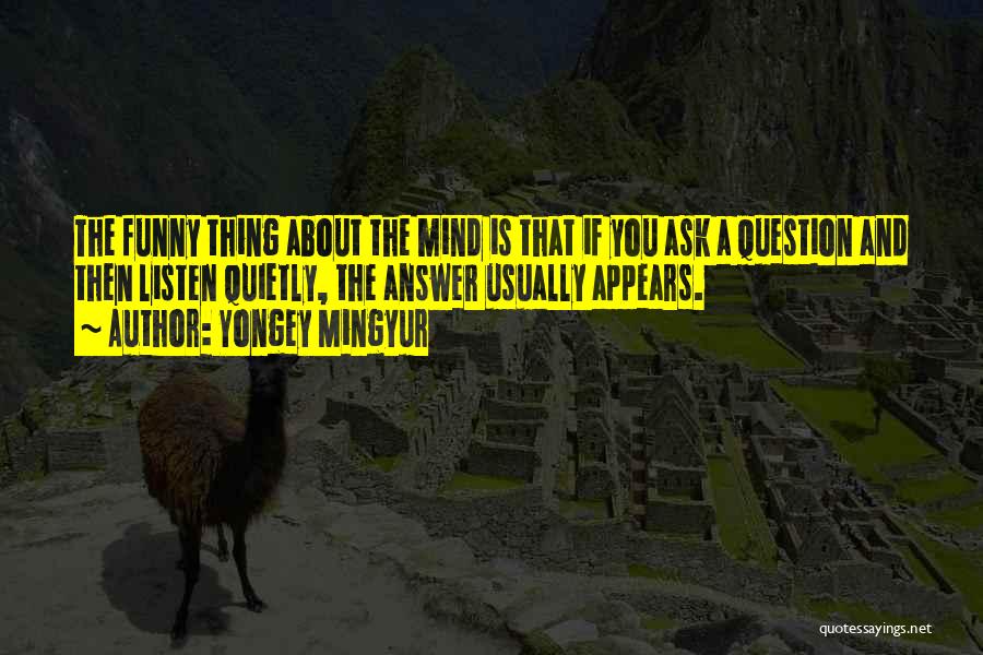 Yongey Mingyur Quotes: The Funny Thing About The Mind Is That If You Ask A Question And Then Listen Quietly, The Answer Usually