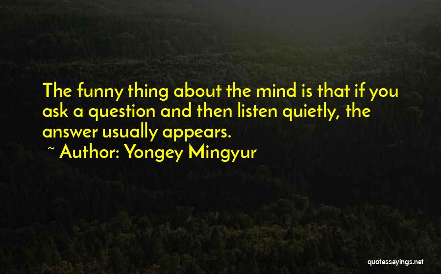 Yongey Mingyur Quotes: The Funny Thing About The Mind Is That If You Ask A Question And Then Listen Quietly, The Answer Usually