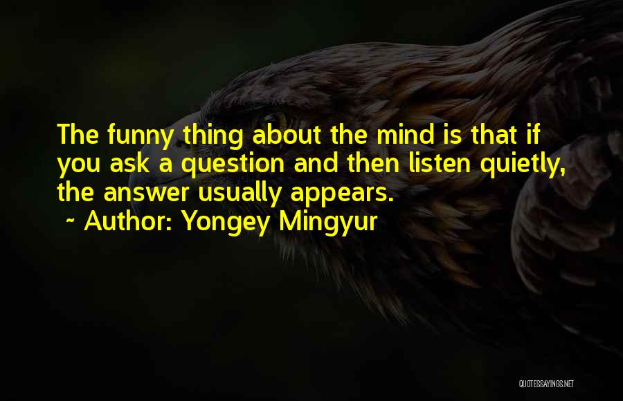 Yongey Mingyur Quotes: The Funny Thing About The Mind Is That If You Ask A Question And Then Listen Quietly, The Answer Usually