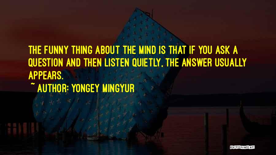 Yongey Mingyur Quotes: The Funny Thing About The Mind Is That If You Ask A Question And Then Listen Quietly, The Answer Usually