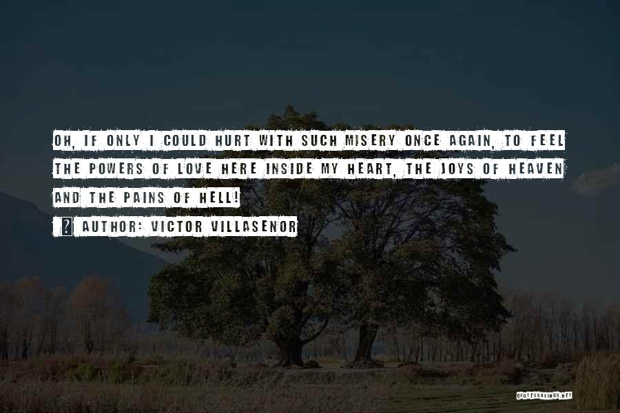 Victor Villasenor Quotes: Oh, If Only I Could Hurt With Such Misery Once Again, To Feel The Powers Of Love Here Inside My