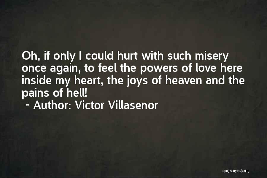 Victor Villasenor Quotes: Oh, If Only I Could Hurt With Such Misery Once Again, To Feel The Powers Of Love Here Inside My