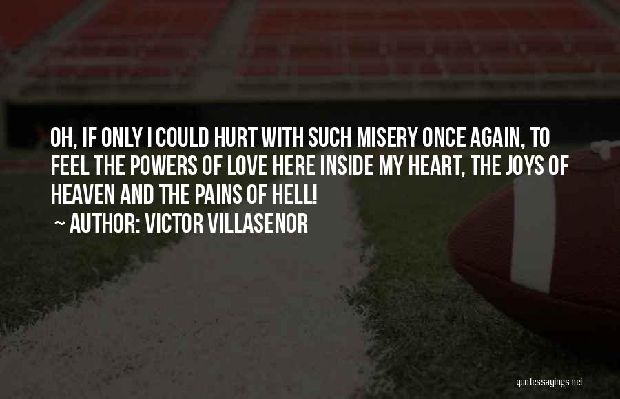 Victor Villasenor Quotes: Oh, If Only I Could Hurt With Such Misery Once Again, To Feel The Powers Of Love Here Inside My