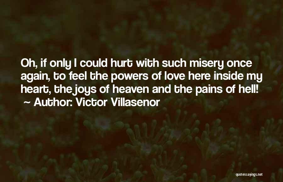 Victor Villasenor Quotes: Oh, If Only I Could Hurt With Such Misery Once Again, To Feel The Powers Of Love Here Inside My