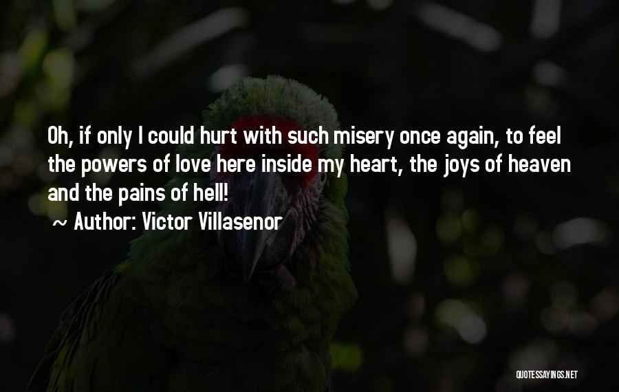 Victor Villasenor Quotes: Oh, If Only I Could Hurt With Such Misery Once Again, To Feel The Powers Of Love Here Inside My