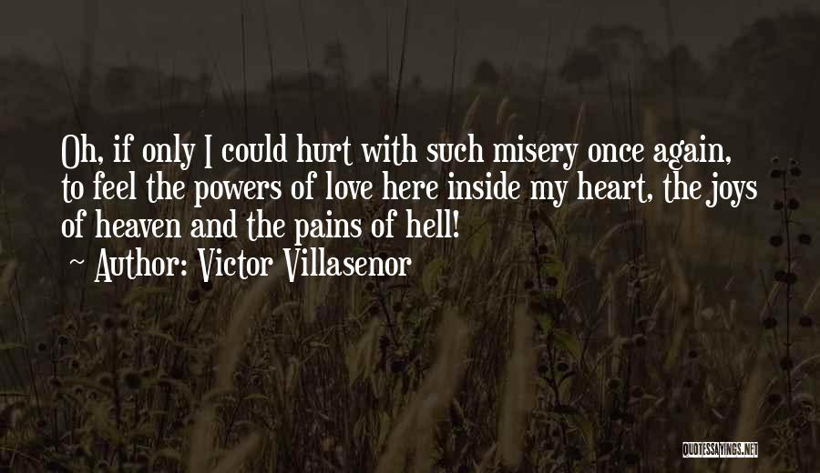 Victor Villasenor Quotes: Oh, If Only I Could Hurt With Such Misery Once Again, To Feel The Powers Of Love Here Inside My