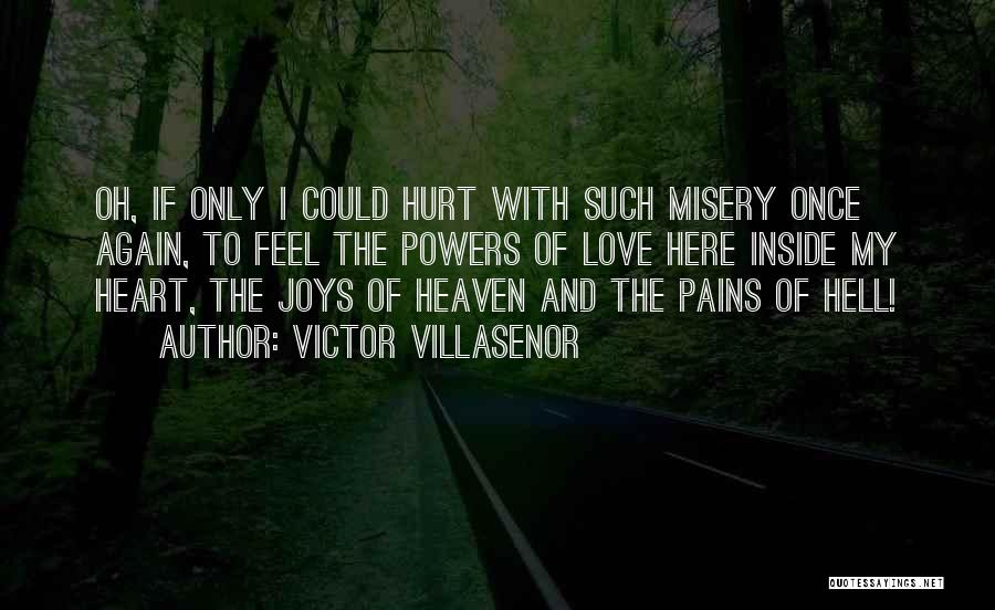 Victor Villasenor Quotes: Oh, If Only I Could Hurt With Such Misery Once Again, To Feel The Powers Of Love Here Inside My