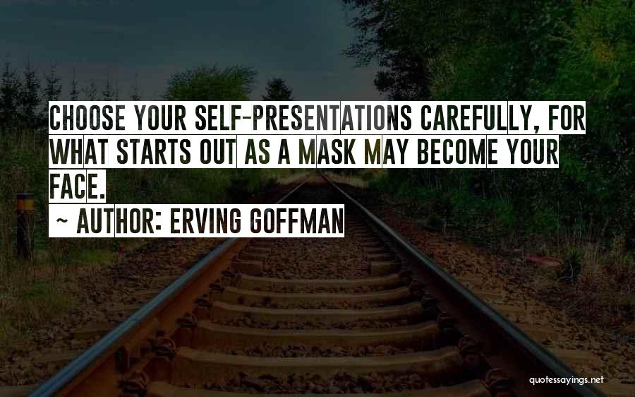 Erving Goffman Quotes: Choose Your Self-presentations Carefully, For What Starts Out As A Mask May Become Your Face.