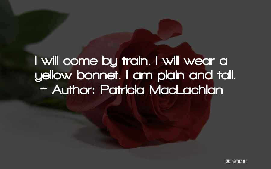 Patricia MacLachlan Quotes: I Will Come By Train. I Will Wear A Yellow Bonnet. I Am Plain And Tall.