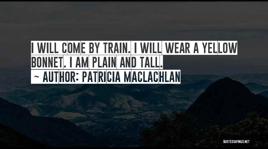 Patricia MacLachlan Quotes: I Will Come By Train. I Will Wear A Yellow Bonnet. I Am Plain And Tall.