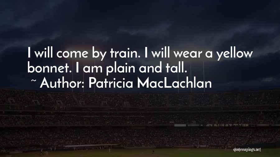 Patricia MacLachlan Quotes: I Will Come By Train. I Will Wear A Yellow Bonnet. I Am Plain And Tall.