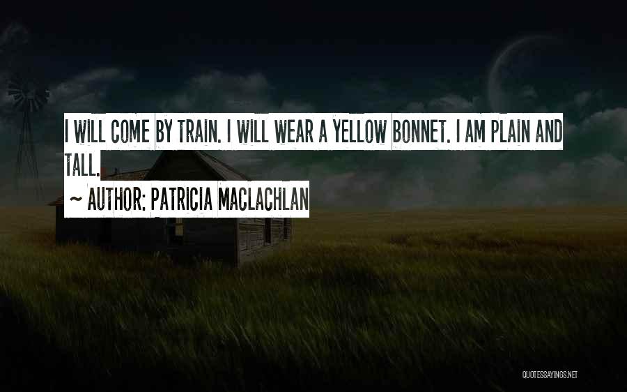 Patricia MacLachlan Quotes: I Will Come By Train. I Will Wear A Yellow Bonnet. I Am Plain And Tall.