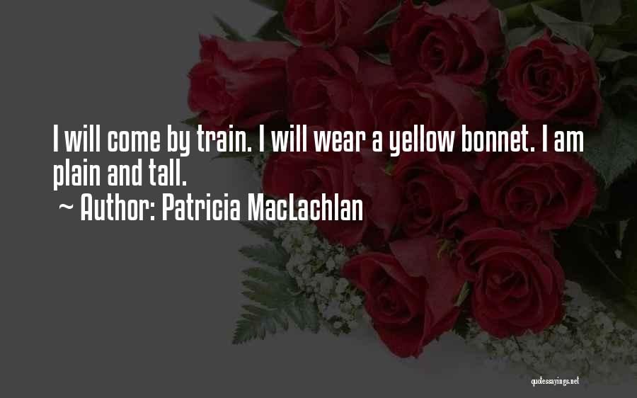 Patricia MacLachlan Quotes: I Will Come By Train. I Will Wear A Yellow Bonnet. I Am Plain And Tall.