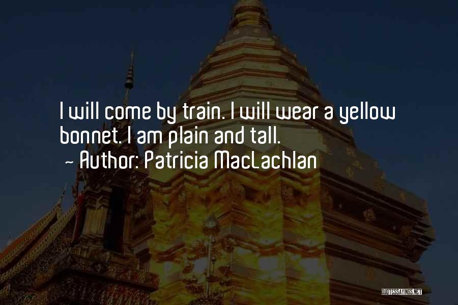 Patricia MacLachlan Quotes: I Will Come By Train. I Will Wear A Yellow Bonnet. I Am Plain And Tall.