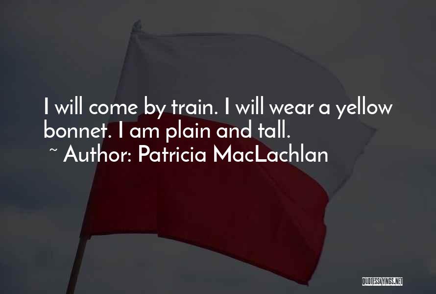 Patricia MacLachlan Quotes: I Will Come By Train. I Will Wear A Yellow Bonnet. I Am Plain And Tall.