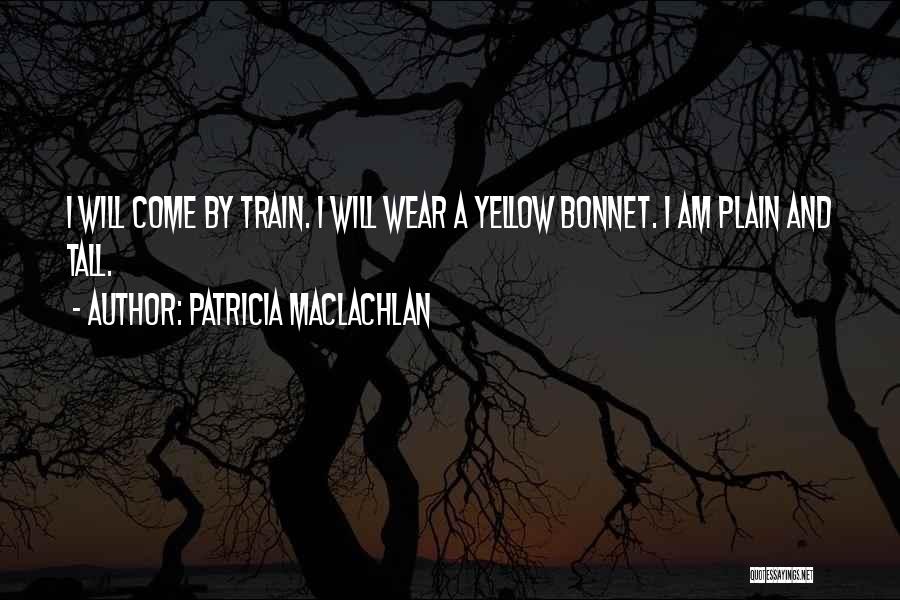 Patricia MacLachlan Quotes: I Will Come By Train. I Will Wear A Yellow Bonnet. I Am Plain And Tall.