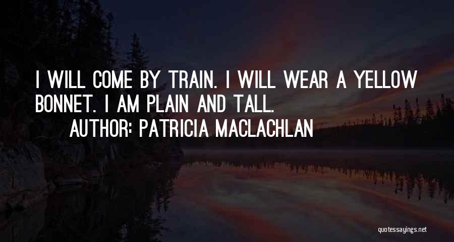 Patricia MacLachlan Quotes: I Will Come By Train. I Will Wear A Yellow Bonnet. I Am Plain And Tall.