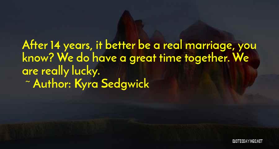 Kyra Sedgwick Quotes: After 14 Years, It Better Be A Real Marriage, You Know? We Do Have A Great Time Together. We Are
