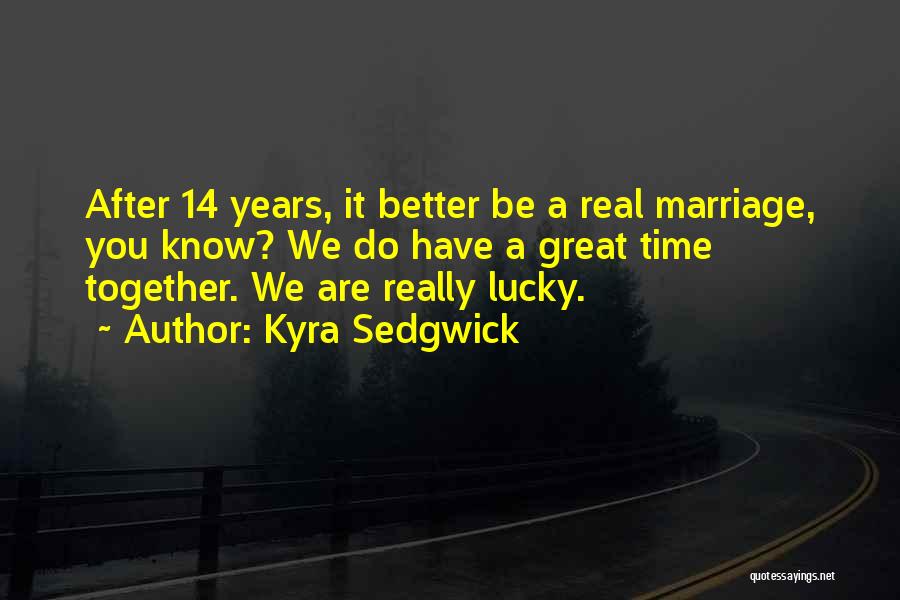 Kyra Sedgwick Quotes: After 14 Years, It Better Be A Real Marriage, You Know? We Do Have A Great Time Together. We Are