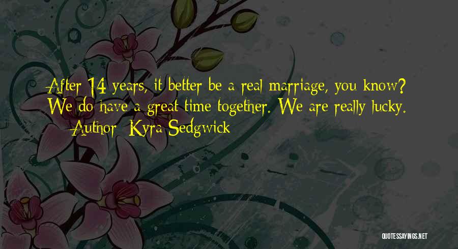 Kyra Sedgwick Quotes: After 14 Years, It Better Be A Real Marriage, You Know? We Do Have A Great Time Together. We Are