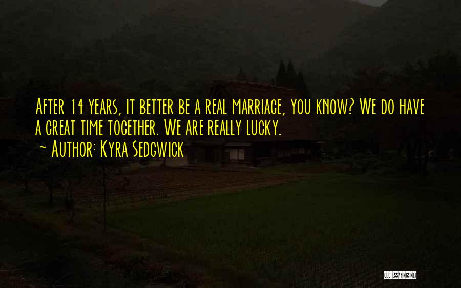 Kyra Sedgwick Quotes: After 14 Years, It Better Be A Real Marriage, You Know? We Do Have A Great Time Together. We Are