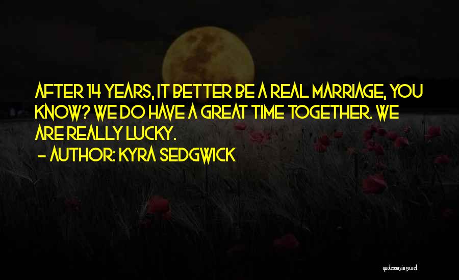 Kyra Sedgwick Quotes: After 14 Years, It Better Be A Real Marriage, You Know? We Do Have A Great Time Together. We Are