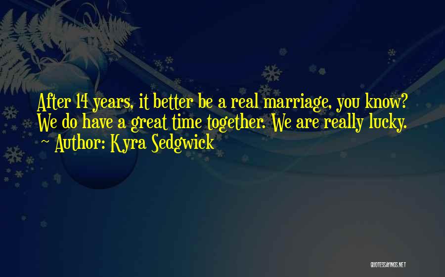 Kyra Sedgwick Quotes: After 14 Years, It Better Be A Real Marriage, You Know? We Do Have A Great Time Together. We Are