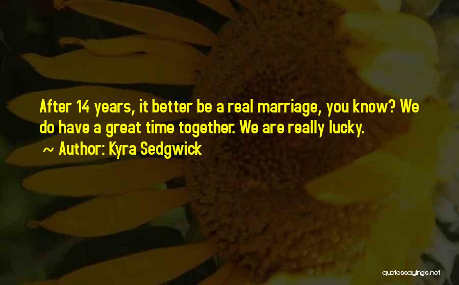 Kyra Sedgwick Quotes: After 14 Years, It Better Be A Real Marriage, You Know? We Do Have A Great Time Together. We Are