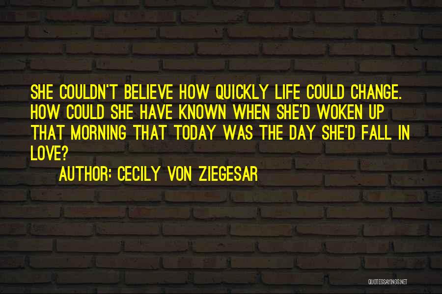 Cecily Von Ziegesar Quotes: She Couldn't Believe How Quickly Life Could Change. How Could She Have Known When She'd Woken Up That Morning That