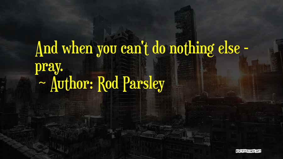 Rod Parsley Quotes: And When You Can't Do Nothing Else - Pray.