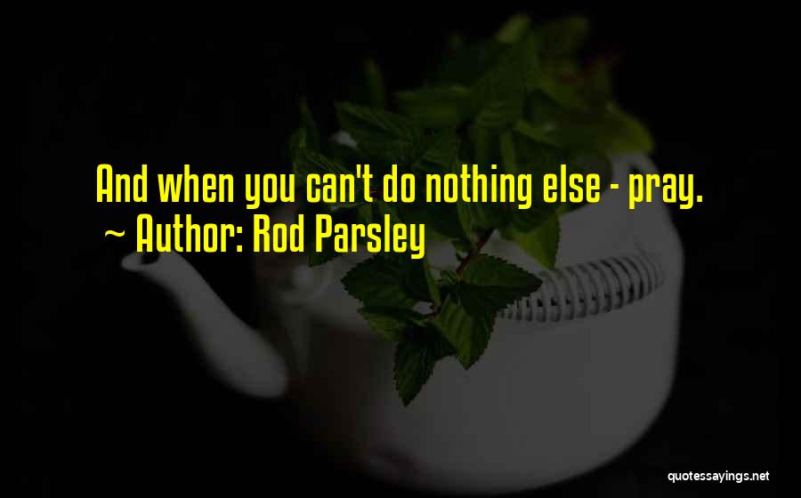 Rod Parsley Quotes: And When You Can't Do Nothing Else - Pray.