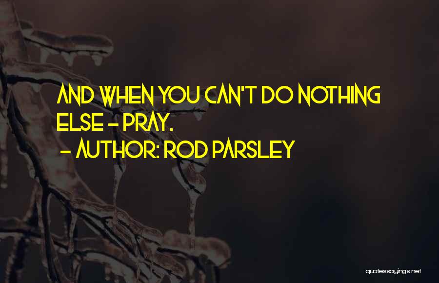 Rod Parsley Quotes: And When You Can't Do Nothing Else - Pray.