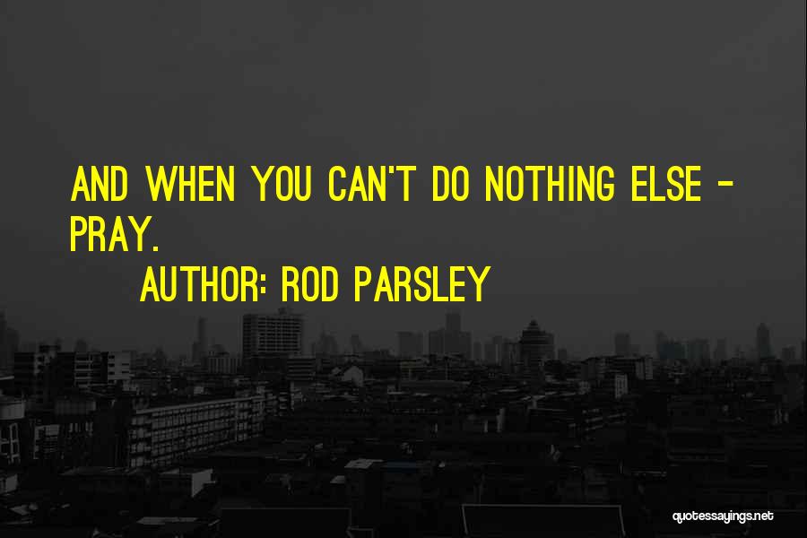 Rod Parsley Quotes: And When You Can't Do Nothing Else - Pray.