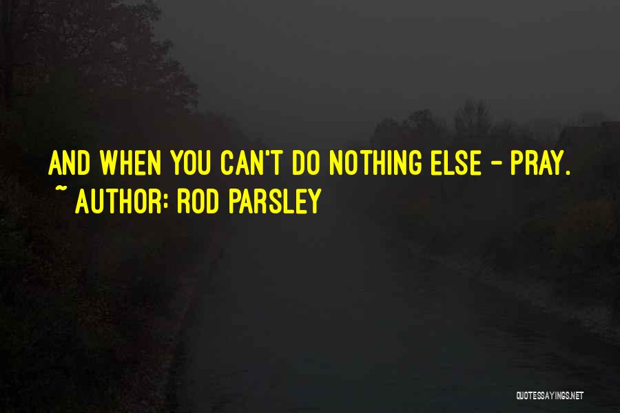 Rod Parsley Quotes: And When You Can't Do Nothing Else - Pray.