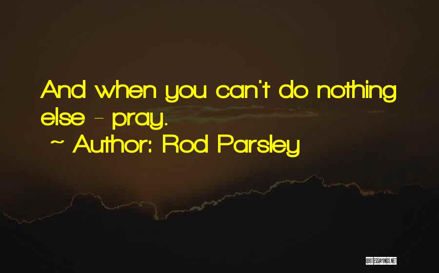 Rod Parsley Quotes: And When You Can't Do Nothing Else - Pray.