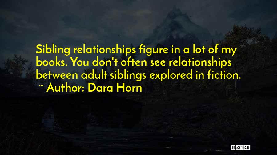 Dara Horn Quotes: Sibling Relationships Figure In A Lot Of My Books. You Don't Often See Relationships Between Adult Siblings Explored In Fiction.