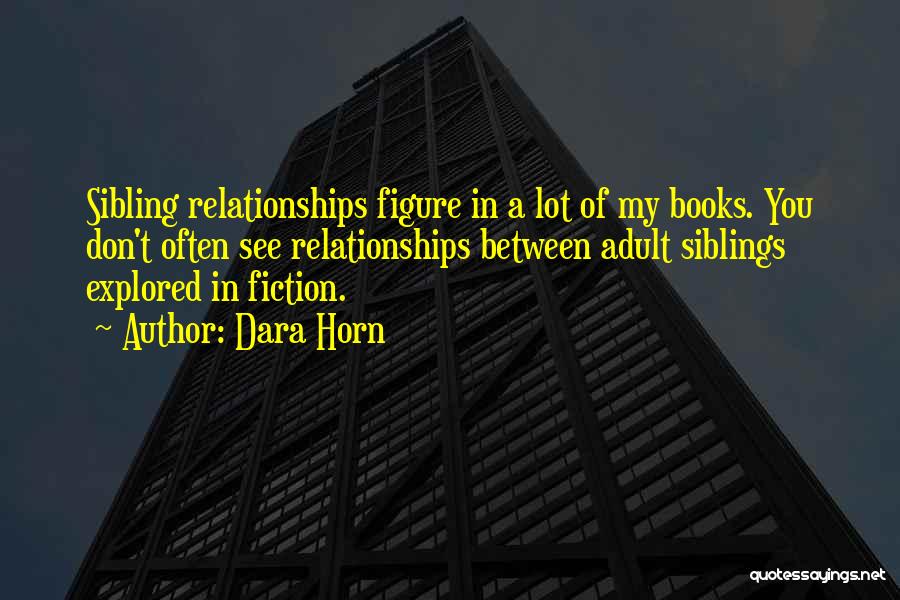 Dara Horn Quotes: Sibling Relationships Figure In A Lot Of My Books. You Don't Often See Relationships Between Adult Siblings Explored In Fiction.