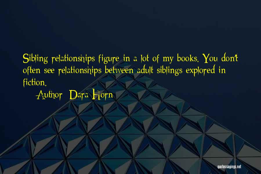 Dara Horn Quotes: Sibling Relationships Figure In A Lot Of My Books. You Don't Often See Relationships Between Adult Siblings Explored In Fiction.