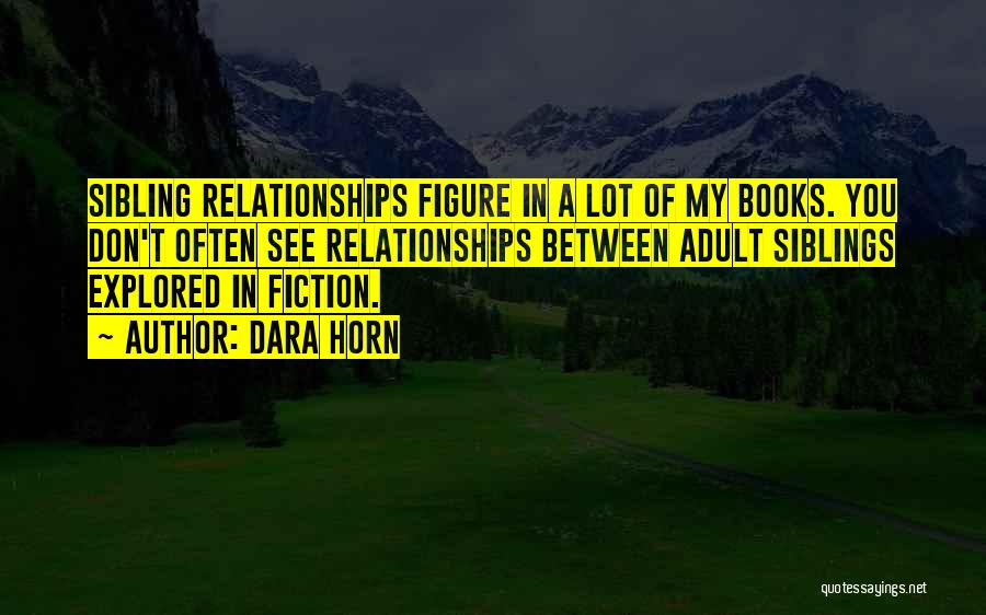 Dara Horn Quotes: Sibling Relationships Figure In A Lot Of My Books. You Don't Often See Relationships Between Adult Siblings Explored In Fiction.