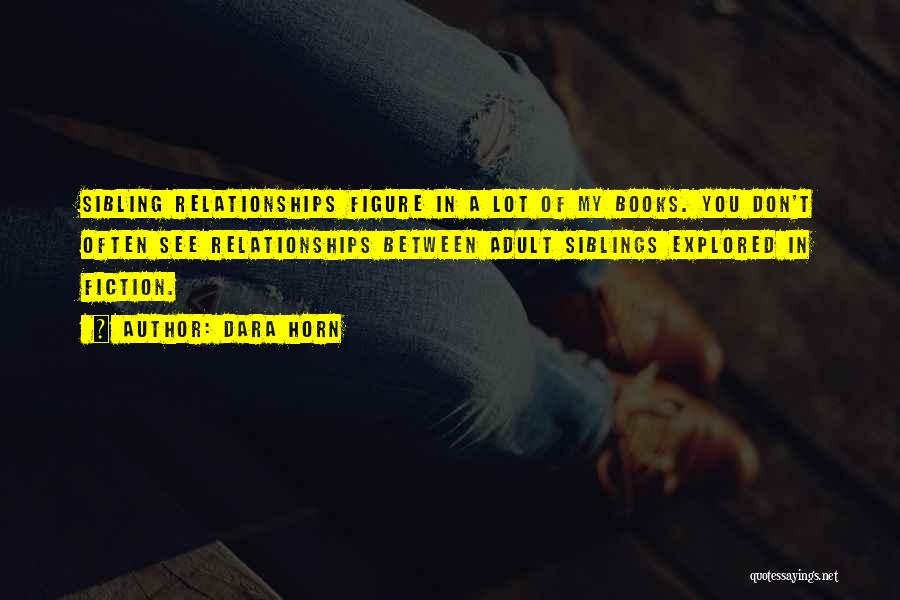 Dara Horn Quotes: Sibling Relationships Figure In A Lot Of My Books. You Don't Often See Relationships Between Adult Siblings Explored In Fiction.