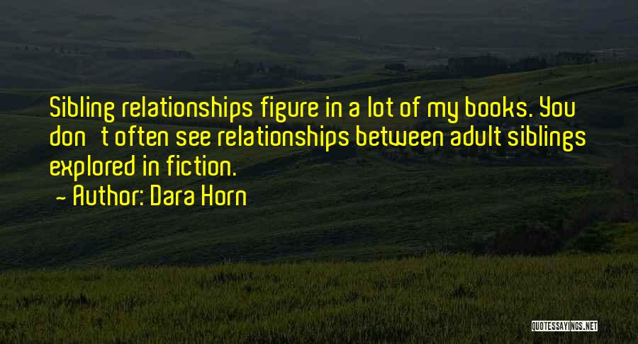 Dara Horn Quotes: Sibling Relationships Figure In A Lot Of My Books. You Don't Often See Relationships Between Adult Siblings Explored In Fiction.