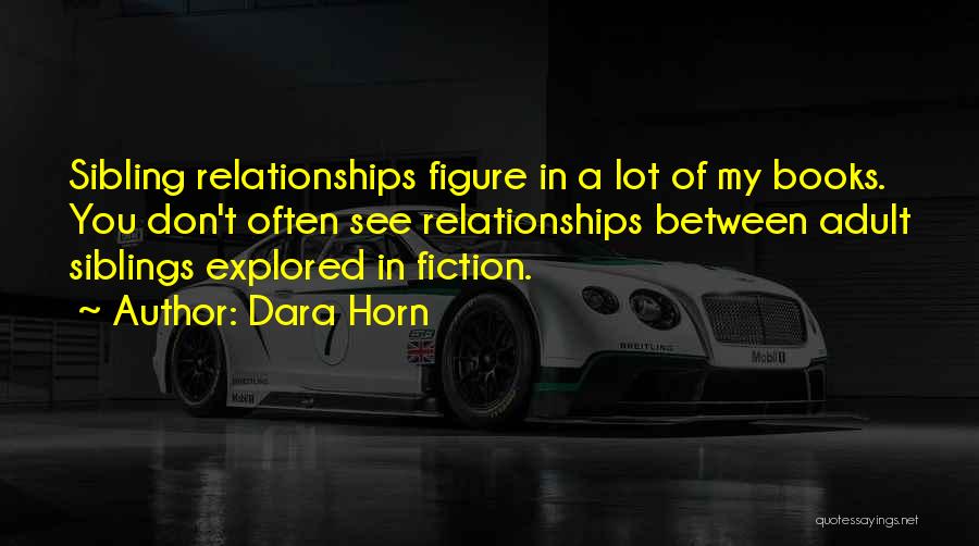 Dara Horn Quotes: Sibling Relationships Figure In A Lot Of My Books. You Don't Often See Relationships Between Adult Siblings Explored In Fiction.