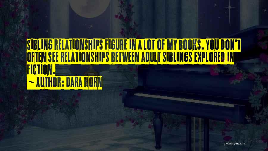 Dara Horn Quotes: Sibling Relationships Figure In A Lot Of My Books. You Don't Often See Relationships Between Adult Siblings Explored In Fiction.