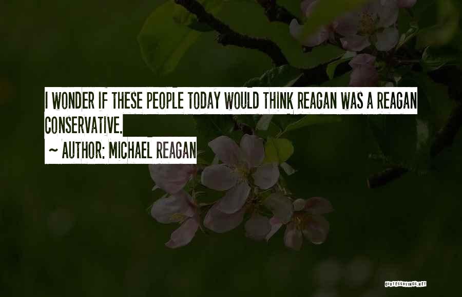 Michael Reagan Quotes: I Wonder If These People Today Would Think Reagan Was A Reagan Conservative.