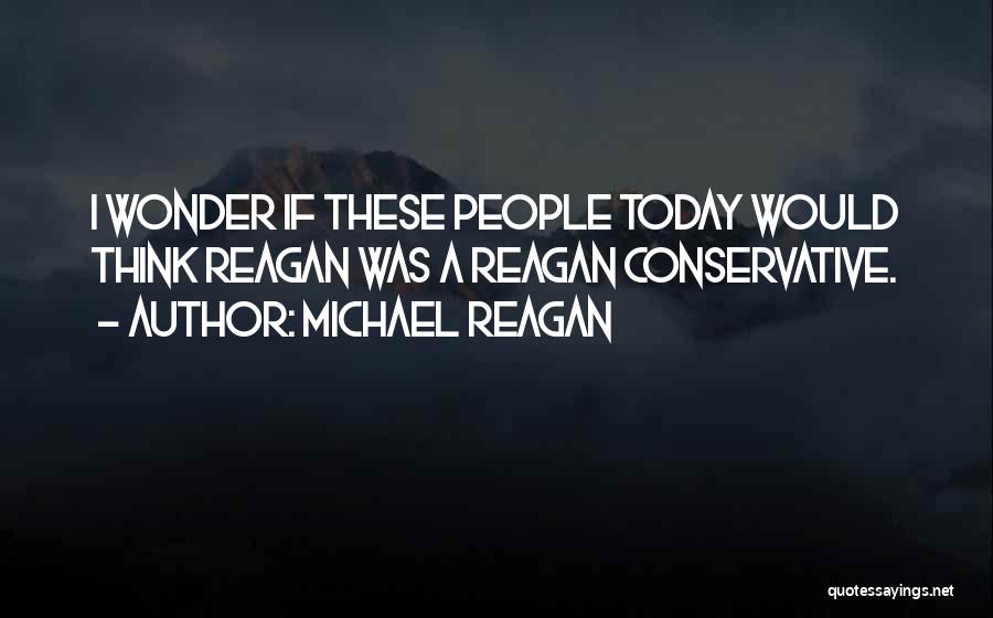 Michael Reagan Quotes: I Wonder If These People Today Would Think Reagan Was A Reagan Conservative.